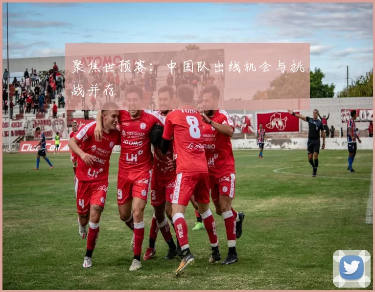 聚焦世预赛：中国队出线机会与挑战并存