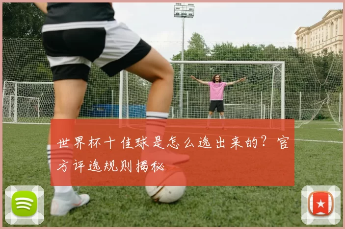 世界杯十佳球是怎么选出来的？官方评选规则揭秘