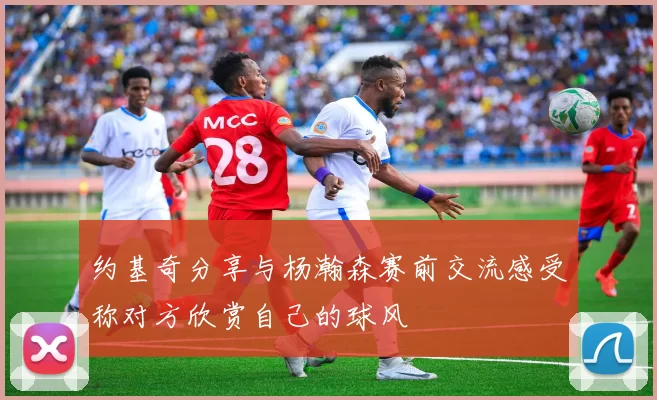 约基奇分享与杨瀚森赛前交流感受称对方欣赏自己的球风