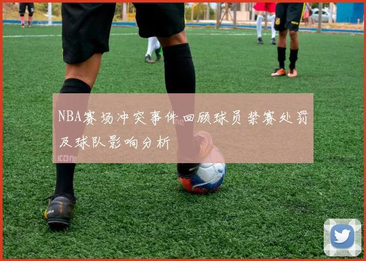 NBA赛场冲突事件回顾球员禁赛处罚及球队影响分析