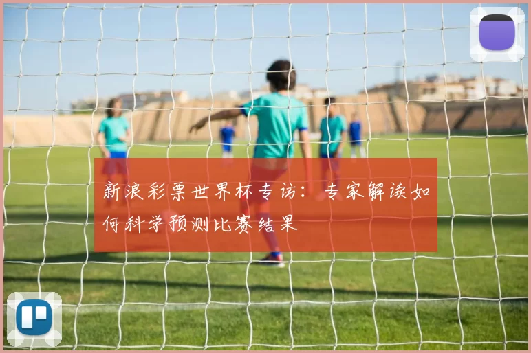 新浪彩票世界杯专访：专家解读如何科学预测比赛结果