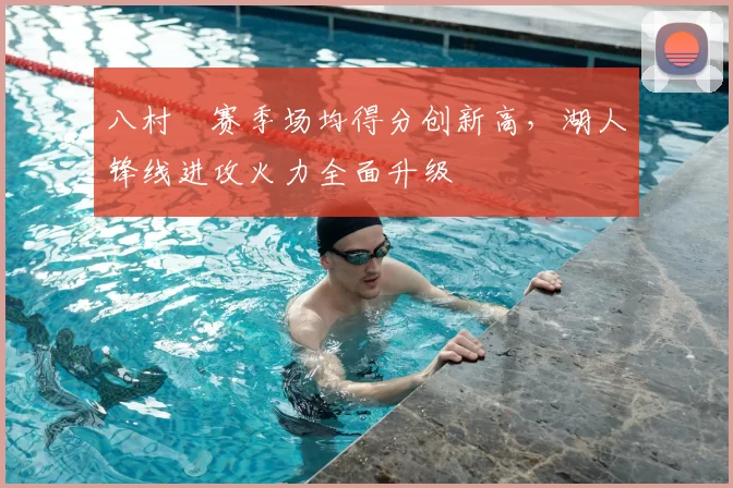 八村塁赛季场均得分创新高，湖人锋线进攻火力全面升级