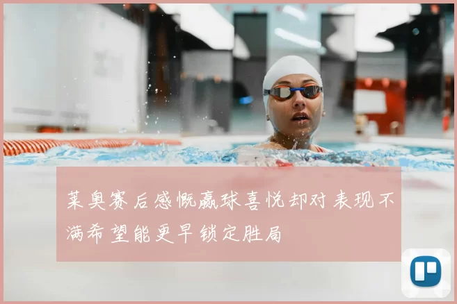 莱奥赛后感慨赢球喜悦却对表现不满希望能更早锁定胜局