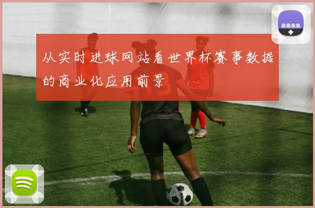 从实时进球网站看世界杯赛事数据的商业化应用前景