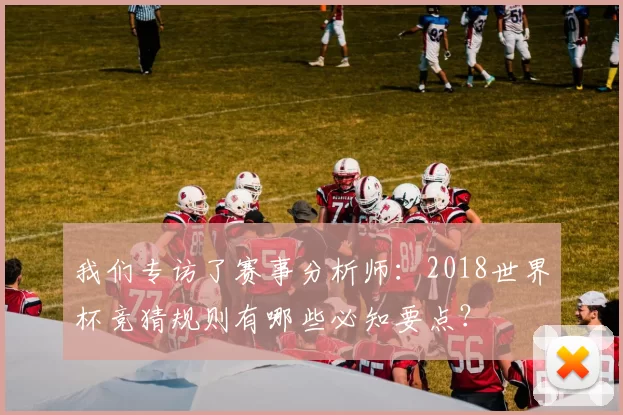 我们专访了赛事分析师：2018世界杯竞猜规则有哪些必知要点？