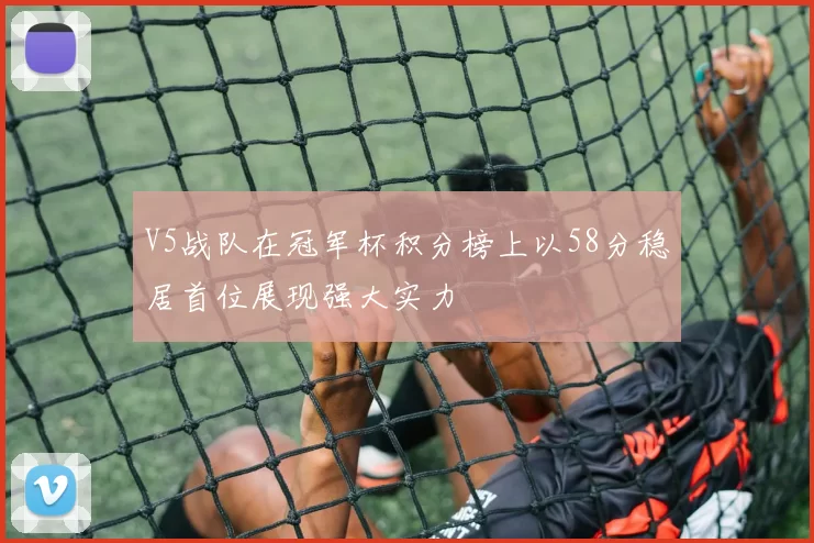 V5战队在冠军杯积分榜上以58分稳居首位展现强大实力