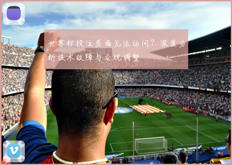世界杯投注页面无法访问？深度分析技术故障与合规调整