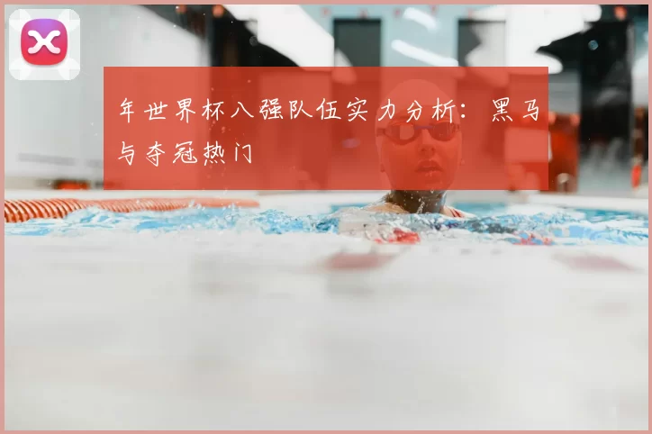 年世界杯八强队伍实力分析：黑马与夺冠热门