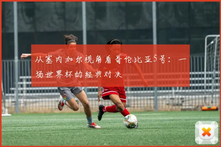 从塞内加尔视角看哥伦比亚5号：一场世界杯的经典对决