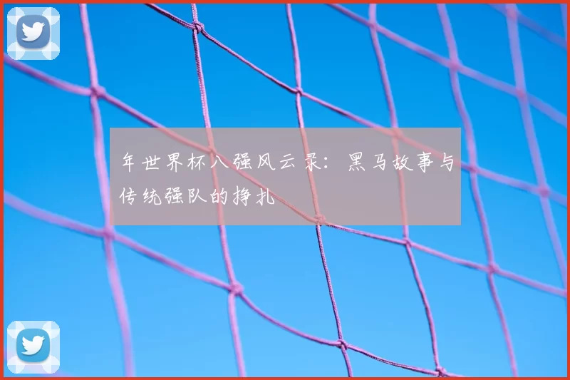 年世界杯八强风云录：黑马故事与传统强队的挣扎