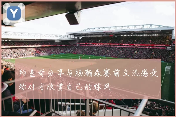 约基奇分享与杨瀚森赛前交流感受称对方欣赏自己的球风