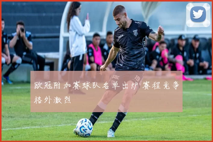 欧冠附加赛球队名单出炉 赛程竞争格外激烈