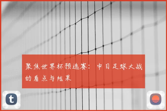 聚焦世界杯预选赛：中日足球大战的看点与结果