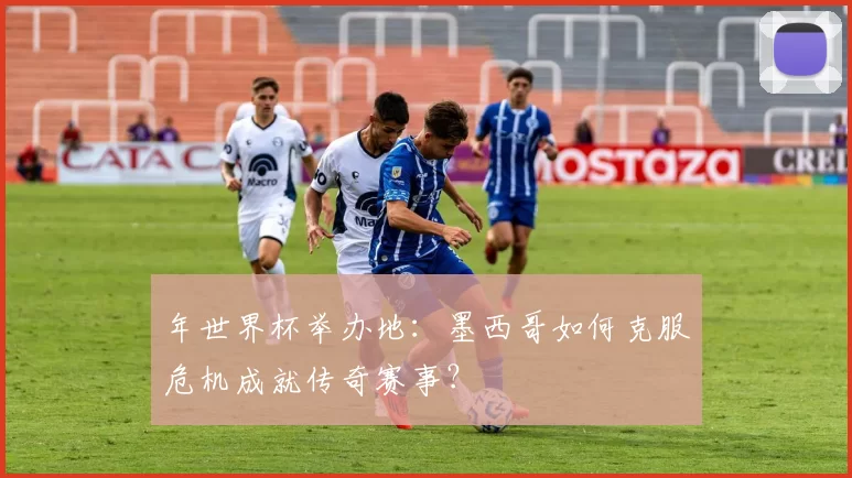 年世界杯举办地：墨西哥如何克服危机成就传奇赛事？