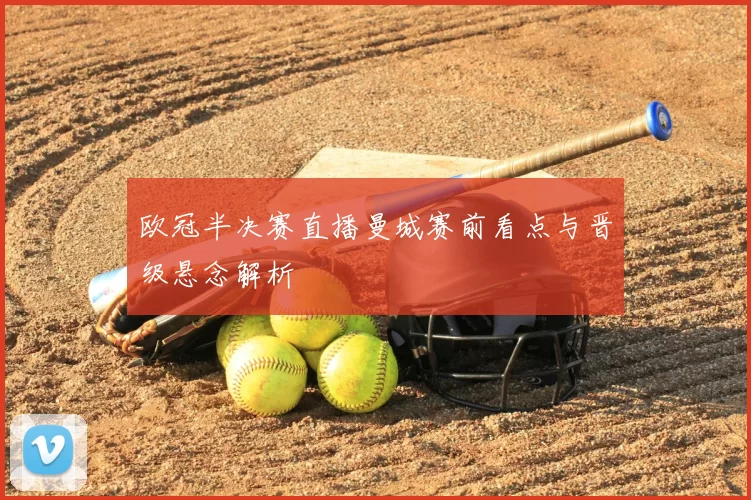 欧冠半决赛直播曼城赛前看点与晋级悬念解析