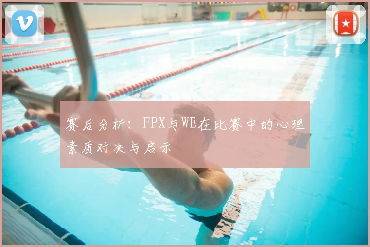 赛后分析：FPX与WE在比赛中的心理素质对决与启示