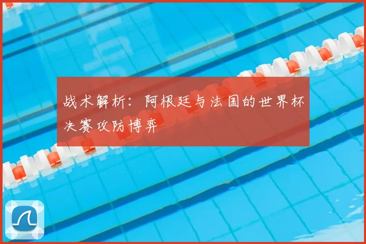 战术解析:阿根廷与法国的世界杯决赛攻防博弈