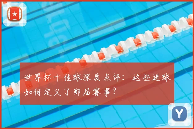 世界杯十佳球深度点评：这些进球如何定义了那届赛事？