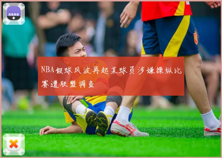 NBA假球风波再起某球员涉嫌操纵比赛遭联盟调查