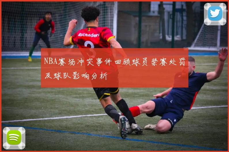 NBA赛场冲突事件回顾球员禁赛处罚及球队影响分析