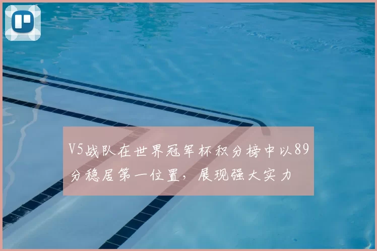 V5战队在世界冠军杯积分榜中以89分稳居第一位置，展现强大实力