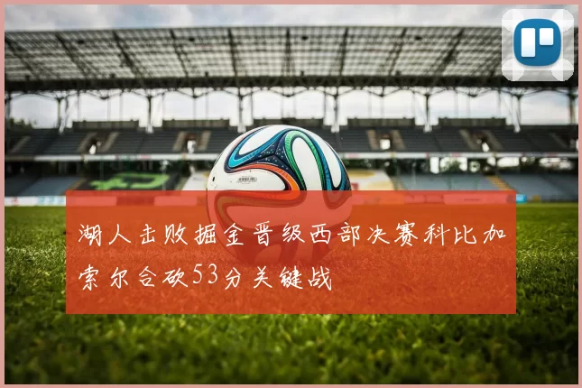 湖人击败掘金晋级西部决赛科比加索尔合砍53分关键战