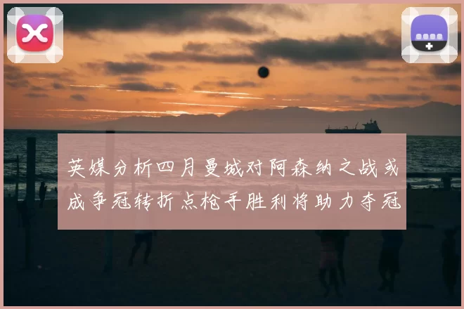 英媒分析四月曼城对阿森纳之战或成争冠转折点枪手胜利将助力夺冠希望