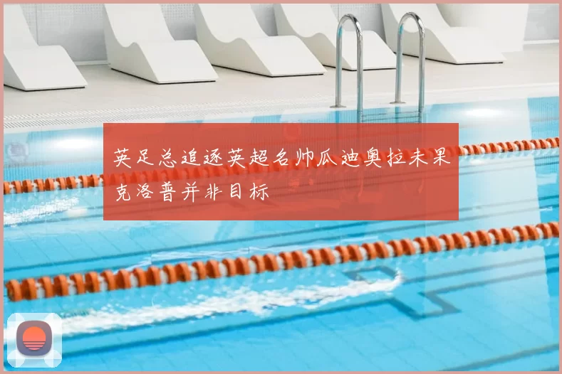 英足总追逐英超名帅瓜迪奥拉未果克洛普并非目标