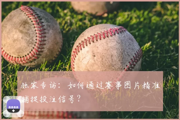 独家专访：如何通过赛事图片精准捕捉投注信号？