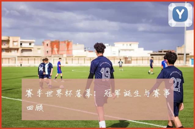 赛季世界杯落幕：冠军诞生与赛事回顾