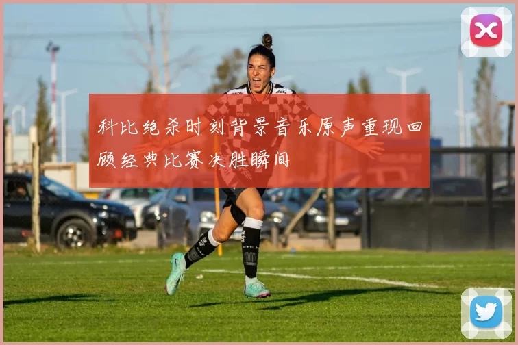 科比绝杀时刻背景音乐原声重现回顾经典比赛决胜瞬间