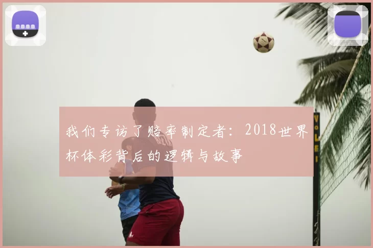 我们专访了赔率制定者：2018世界杯体彩背后的逻辑与故事