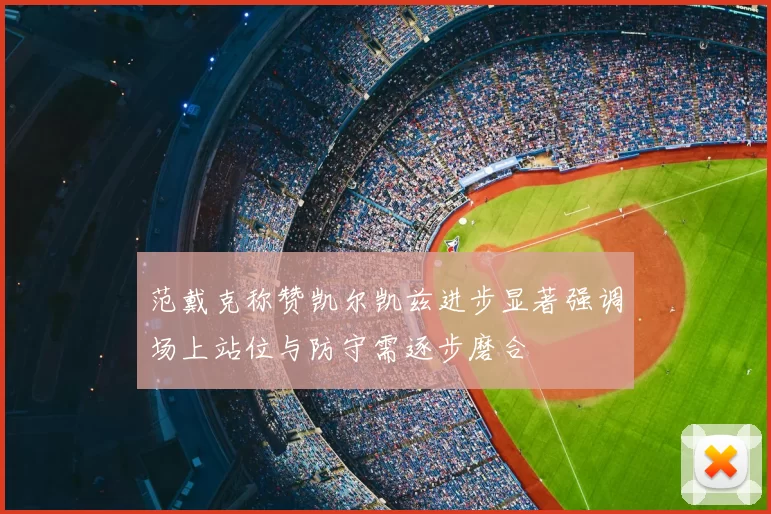 范戴克称赞凯尔凯兹进步显著强调场上站位与防守需逐步磨合