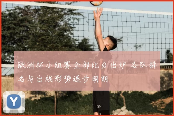 欧洲杯小组赛全部比分出炉 各队排名与出线形势逐步明朗