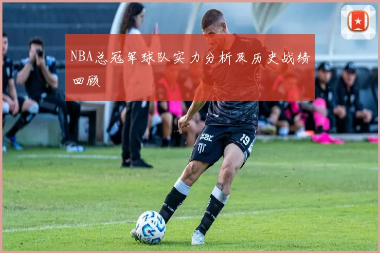 NBA总冠军球队实力分析及历史战绩回顾