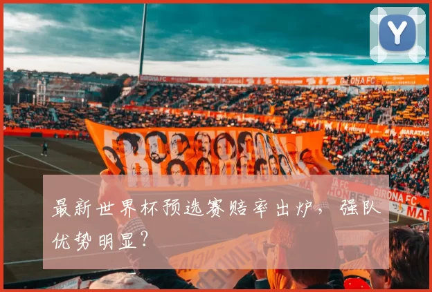 最新世界杯预选赛赔率出炉，强队优势明显？