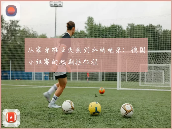 从塞尔维亚失利到加纳绝杀：德国小组赛的戏剧性征程