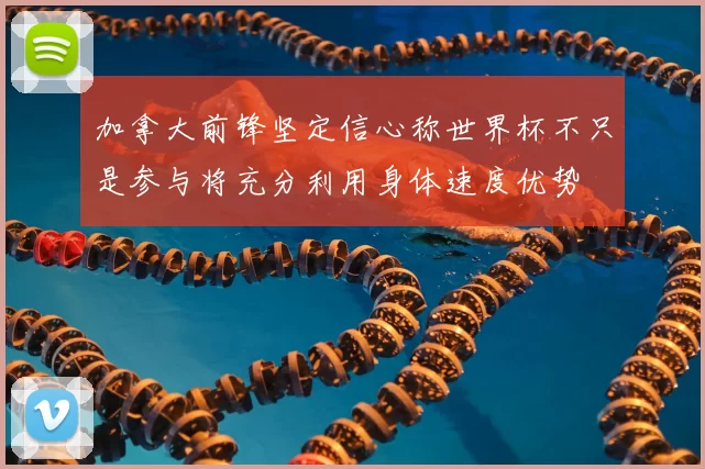 加拿大前锋坚定信心称世界杯不只是参与将充分利用身体速度优势