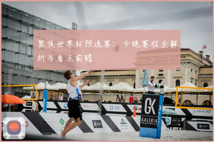 聚焦世界杯预选赛：今晚赛程全解析与看点前瞻