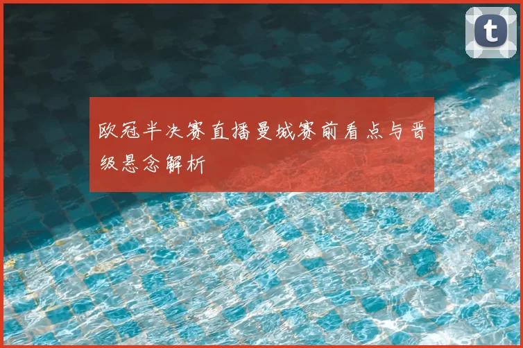 欧冠半决赛直播曼城赛前看点与晋级悬念解析