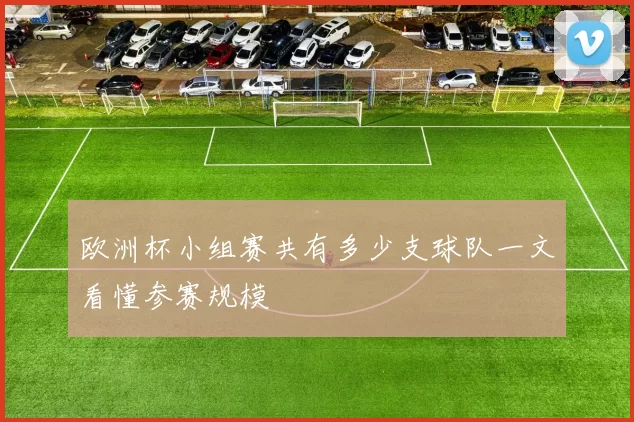 欧洲杯小组赛共有多少支球队一文看懂参赛规模