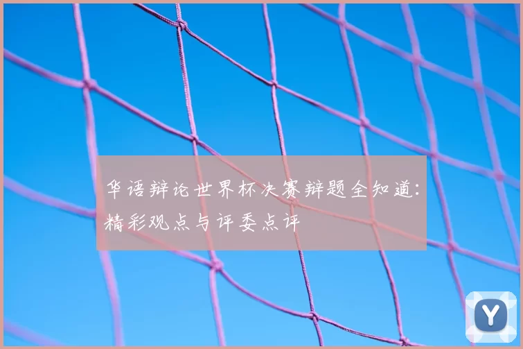 华语辩论世界杯决赛辩题全知道：精彩观点与评委点评