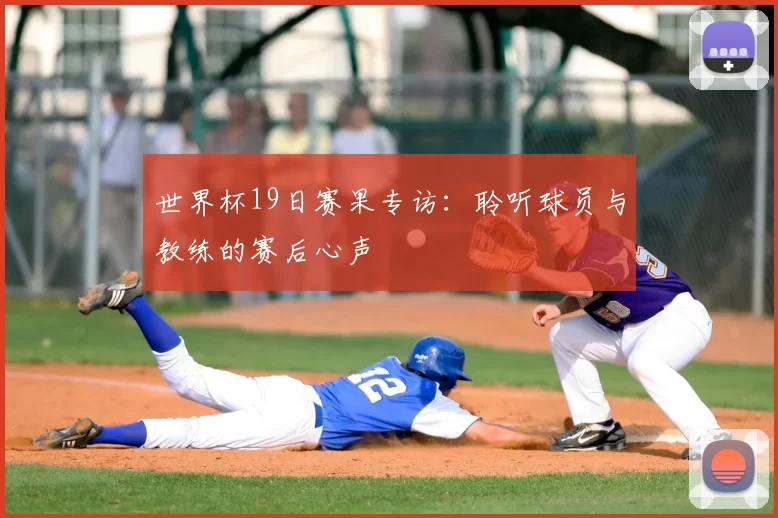 世界杯19日赛果专访：聆听球员与教练的赛后心声
