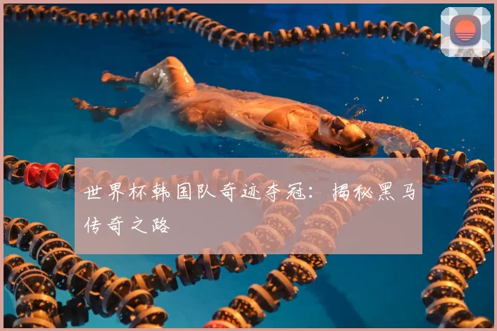世界杯韩国队奇迹夺冠：揭秘黑马传奇之路