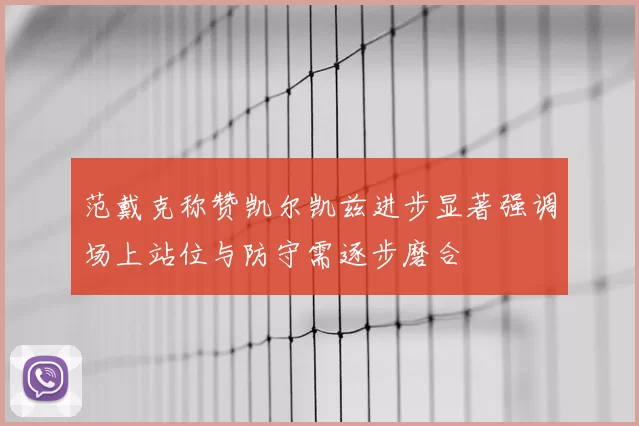 范戴克称赞凯尔凯兹进步显著强调场上站位与防守需逐步磨合