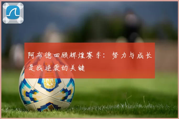 阿布德回顾辉煌赛季：努力与成长是我逆袭的关键