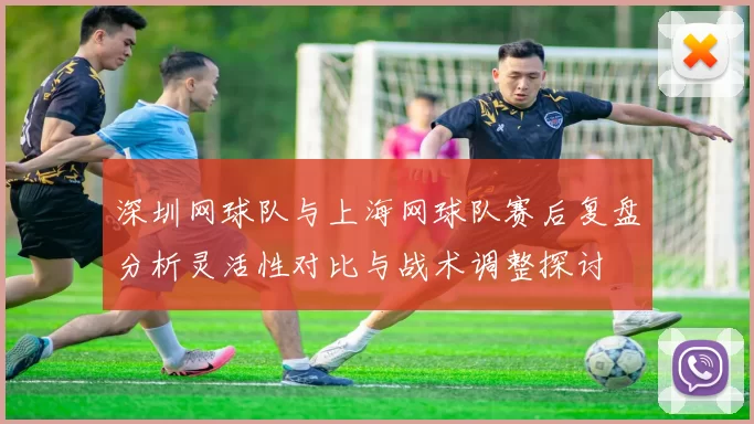 深圳网球队与上海网球队赛后复盘分析灵活性对比与战术调整探讨
