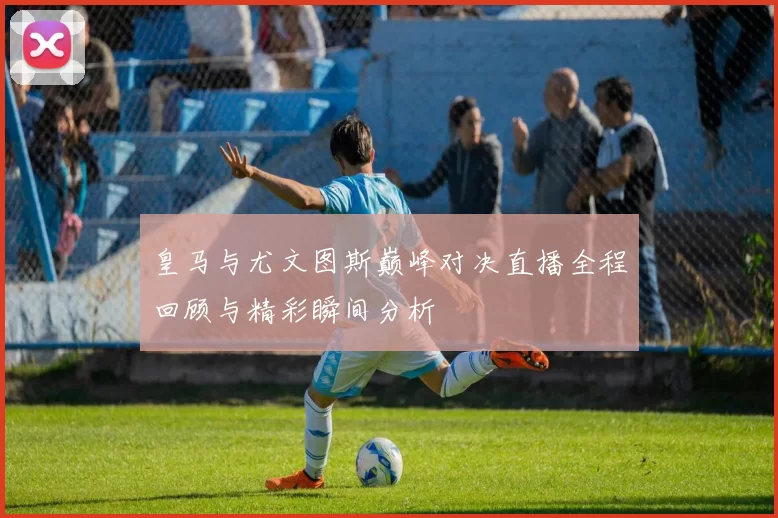 皇马与尤文图斯巅峰对决直播全程回顾与精彩瞬间分析