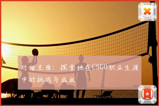对话王丽：探索她在CSGO职业生涯中的挑战与成就