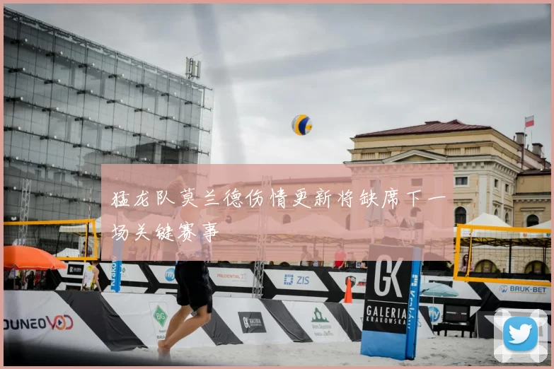 猛龙队莫兰德伤情更新将缺席下一场关键赛事